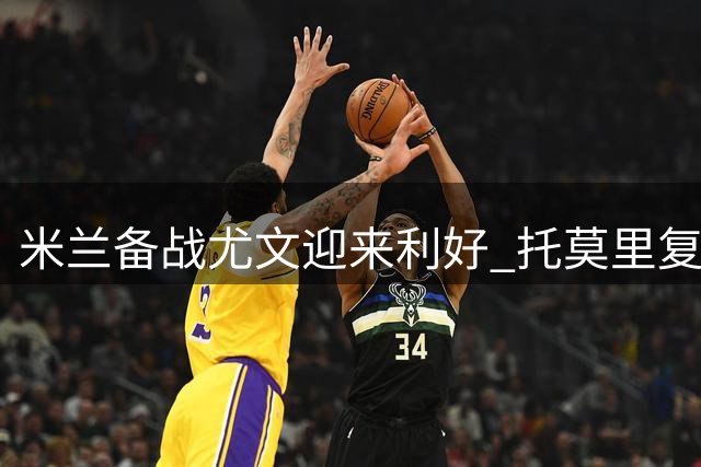 米兰备战尤文迎来利好 托莫里复出加比亚或伤缺